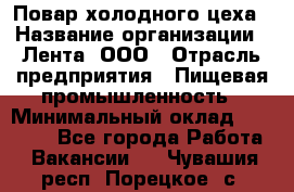 Повар холодного цеха › Название организации ­ Лента, ООО › Отрасль предприятия ­ Пищевая промышленность › Минимальный оклад ­ 18 000 - Все города Работа » Вакансии   . Чувашия респ.,Порецкое. с.